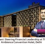 Nitin Rupani: Steering Financial Leadership at The Leela Ambience Convention Hotel, Delhi