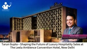 Tarun Gupta – Shaping the Future of Luxury Hospitality Sales at The Leela Ambience Convention Hotel, New Delhi